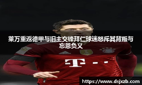 莱万重返德甲与旧主交锋拜仁球迷怒斥其背叛与忘恩负义