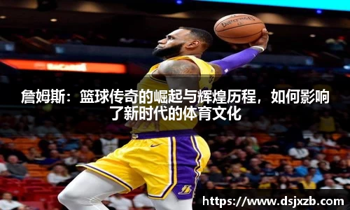 詹姆斯：篮球传奇的崛起与辉煌历程，如何影响了新时代的体育文化