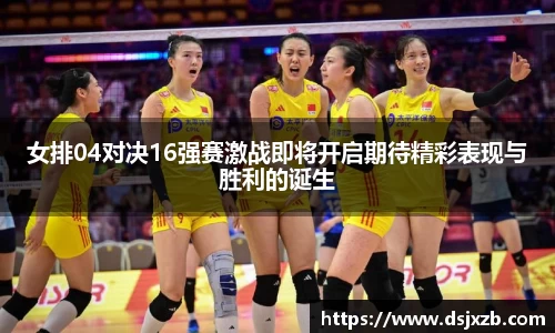 女排04对决16强赛激战即将开启期待精彩表现与胜利的诞生