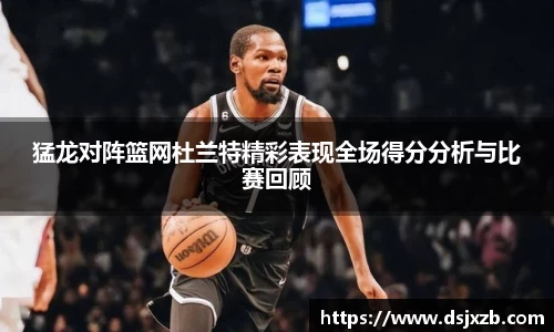 猛龙对阵篮网杜兰特精彩表现全场得分分析与比赛回顾